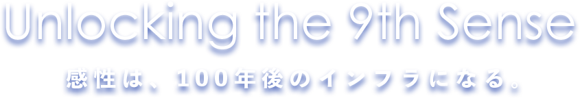 Unlocking the 9th Sense. 感性は、100年後のインフラになる。